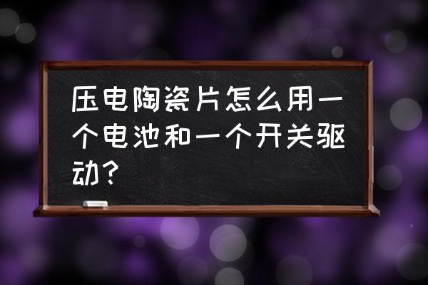 压电陶瓷片音频驱动电路 压电陶瓷片怎么用一个电池和一个开关驱动？