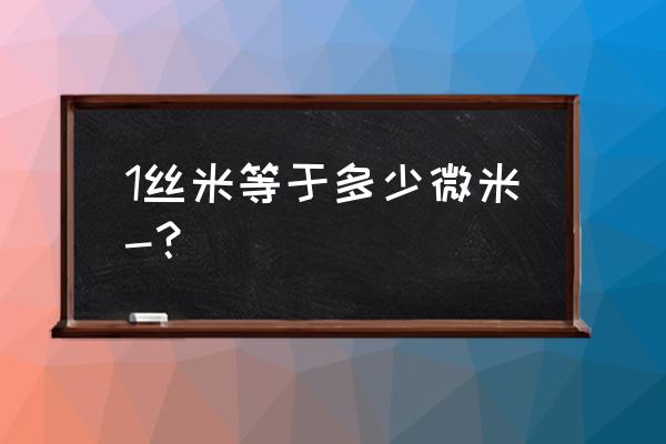 1丝相当于多少微米 1丝米等于多少微米-？