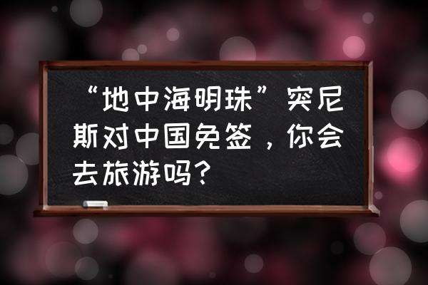 艾尔战记手游次元之门攻略 “地中海明珠”突尼斯对中国免签，你会去旅游吗？