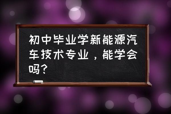 想学新能源汽车学什么专业 初中毕业学新能源汽车技术专业，能学会吗？