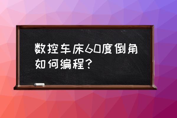 mastercam大小不一的孔怎么倒角 数控车床60度倒角如何编程？