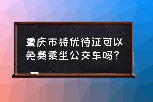 重庆哪些地方好玩又免费 重庆市持优待证可以免费乘坐公交车吗？