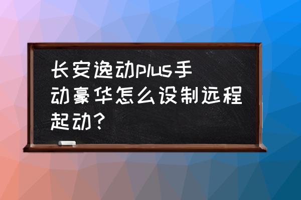 怎么可以让普通汽车实现远程启动 长安逸动plus手动豪华怎么设制远程起动？