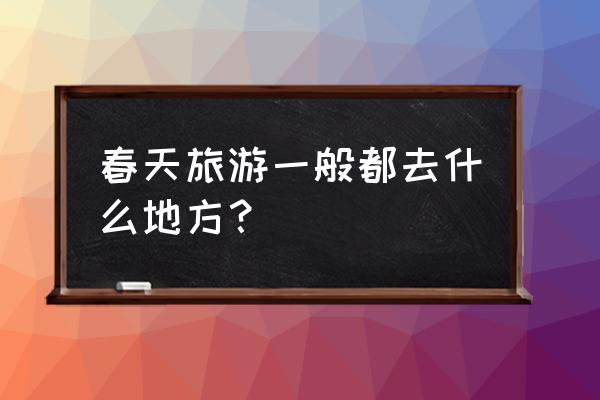 3月国内最佳旅游地点 春天旅游一般都去什么地方？