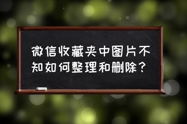 微信收藏怎么快速全部删除 微信收藏夹中图片不知如何整理和删除？