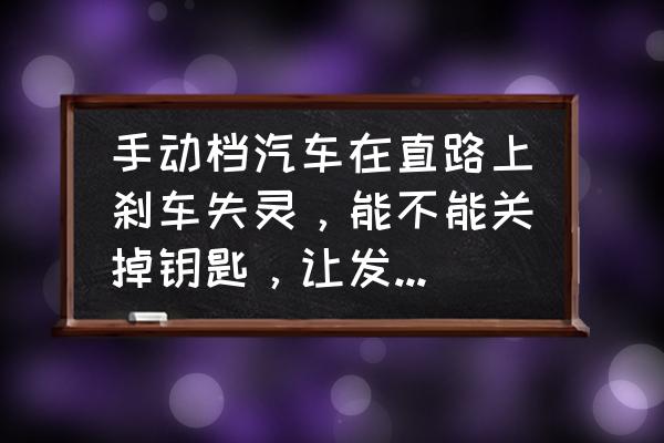 刹车失灵正确停车方法 手动档汽车在直路上刹车失灵，能不能关掉钥匙，让发动机停止运转，迫使汽车停下来？