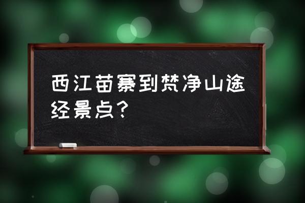 西江旁边有哪些旅游景点 西江苗寨到梵净山途经景点？