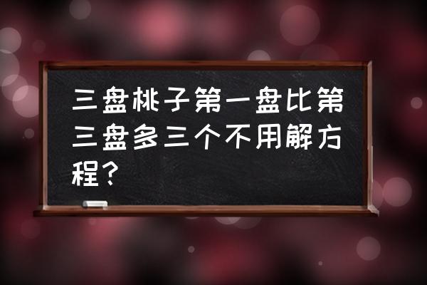 一盘桃子三盘苹果分三份怎么分 三盘桃子第一盘比第三盘多三个不用解方程？