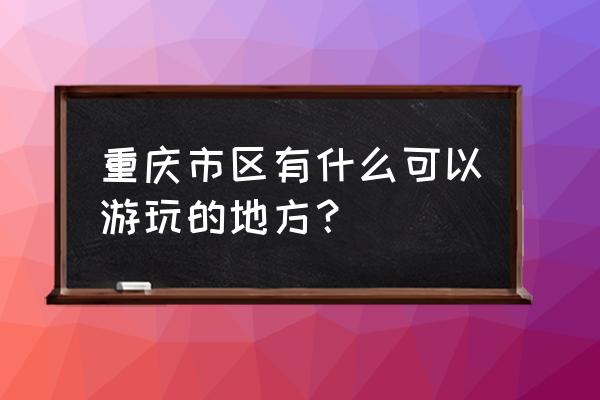 重庆市区有什么好玩的地方推荐 重庆市区有什么可以游玩的地方？