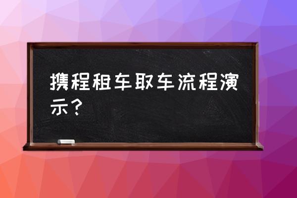 汽车租赁预授权怎么办理 携程租车取车流程演示？