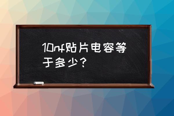 0.01uf等于10nf吗 10nf贴片电容等于多少？