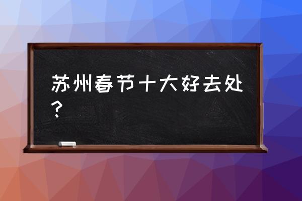 苏州西山亲子游推荐地 苏州春节十大好去处？