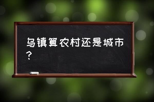 乌镇在浙江省的什么位置 乌镇算农村还是城市？