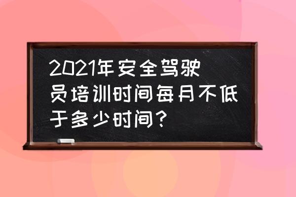 驾驶员安全培训办法 2021年安全驾驶员培训时间每月不低于多少时间？