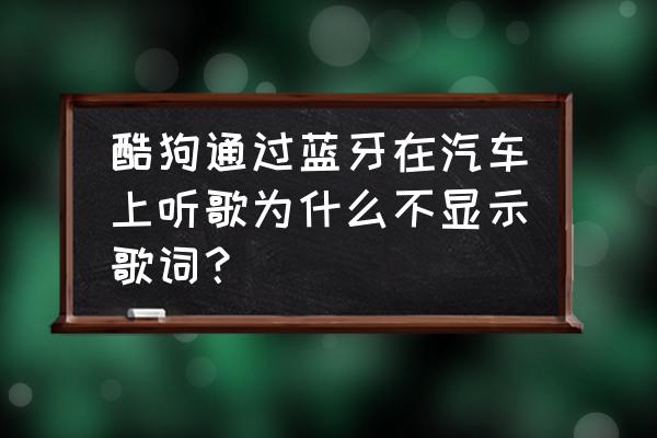 酷狗下载车载音乐怎么才会有歌词 酷狗通过蓝牙在汽车上听歌为什么不显示歌词？