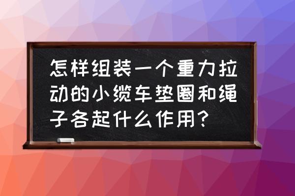 缆车是绳子走还是车走 怎样组装一个重力拉动的小缆车垫圈和绳子各起什么作用？