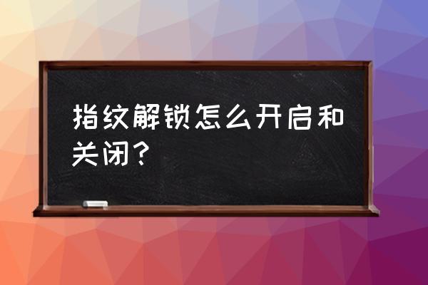 指纹识别有几种方式 指纹解锁怎么开启和关闭？