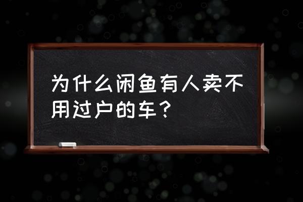 二手车不能过户的能不能买 为什么闲鱼有人卖不用过户的车？