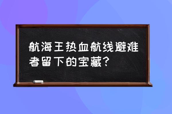 航海王热血航线海上餐厅宝藏探寻 航海王热血航线避难者留下的宝藏？