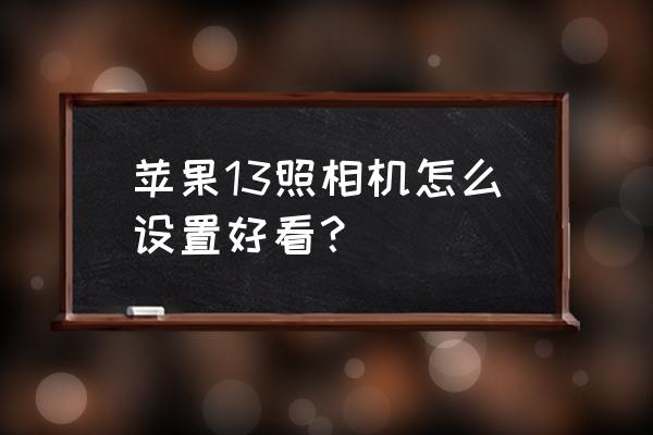 iphone13相机照片怎么调 苹果13照相机怎么设置好看？