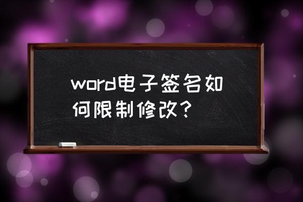 word怎么防止别人修改我的文档 word电子签名如何限制修改？