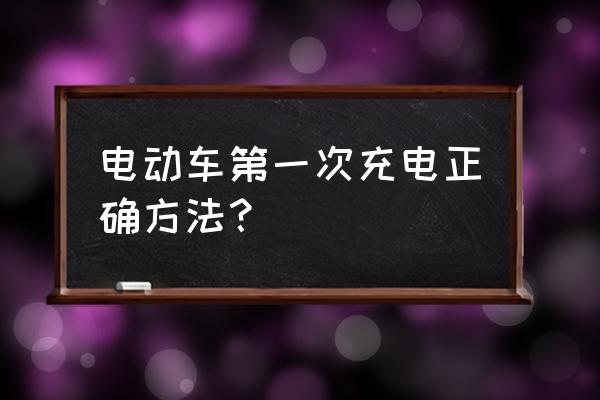 正确给电动车充电方法 电动车第一次充电正确方法？