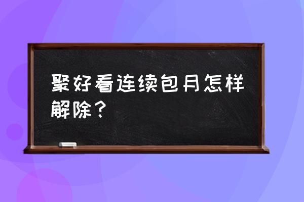 聚好看app是免费的吗 聚好看连续包月怎样解除？