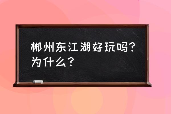 东江湖旅游有什么好玩的 郴州东江湖好玩吗？为什么？