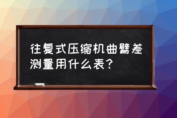 往复式压缩机入口最小值怎样确定 往复式压缩机曲臂差测量用什么表？