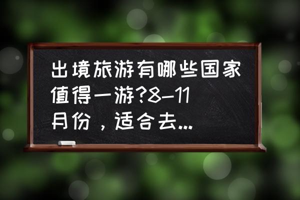 出境旅游攻略最佳时间 出境旅游有哪些国家值得一游?8-11月份，适合去哪些国家？