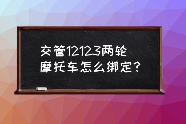 怎么查询绑定手机号的摩托车 交管12123两轮摩托车怎么绑定？