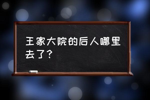 王家大院攻略和住宿 王家大院的后人哪里去了？