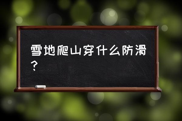 雪地徒步要什么装备 雪地爬山穿什么防滑？