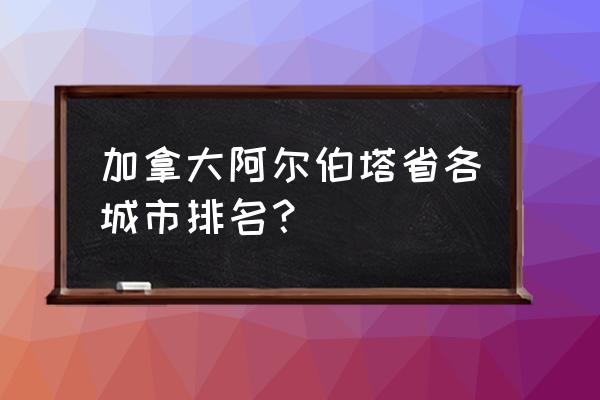 加拿大旅游值得去的地方排名 加拿大阿尔伯塔省各城市排名？