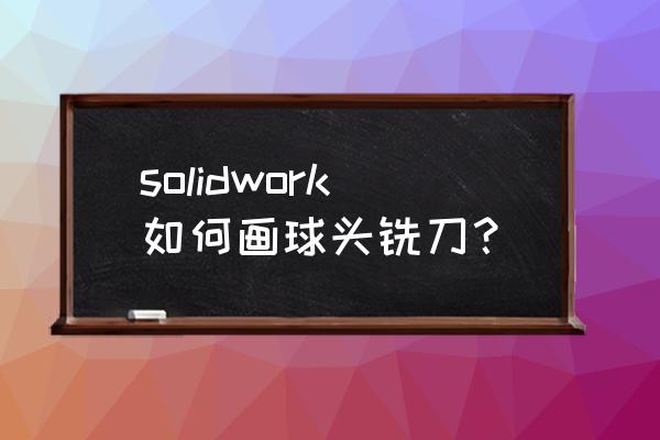 solidworks怎么画螺旋槽 solidwork如何画球头铣刀？