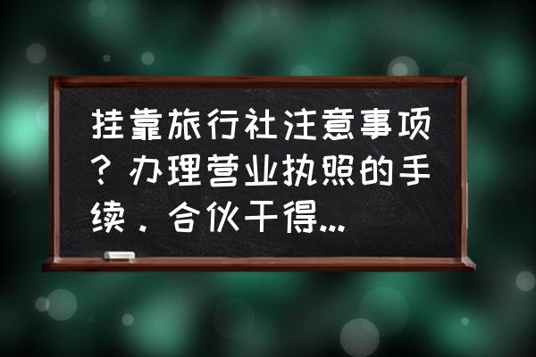 旅行社经营许可证办理条件和材料 挂靠旅行社注意事项？办理营业执照的手续。合伙干得。还得需要股东这些吗？