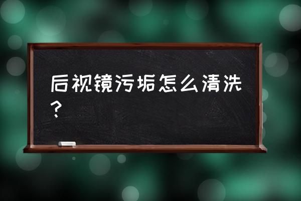 货车油箱油垢太厚怎么清洗 后视镜污垢怎么清洗？