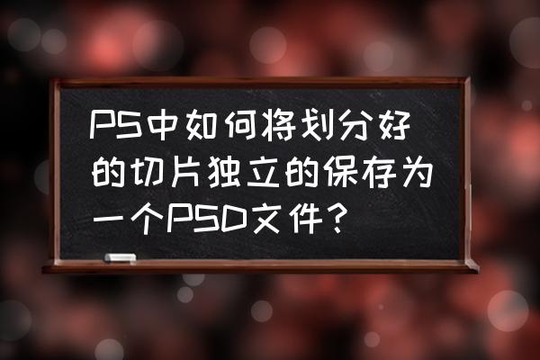 ps怎么把切片的图片全部保存下来 PS中如何将划分好的切片独立的保存为一个PSD文件？