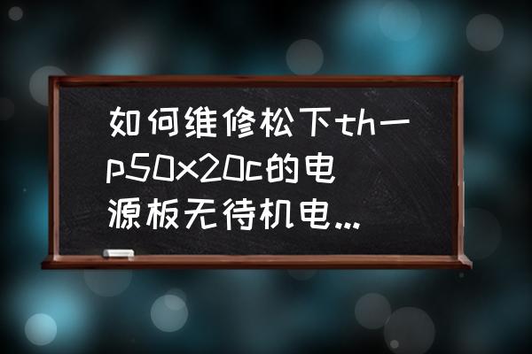 松下th-p50u20c维修手册 如何维修松下th一p50x20c的电源板无待机电压5v？