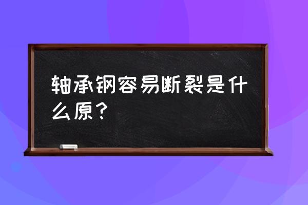 影响轴承钢疲劳性能的因素有哪些 轴承钢容易断裂是什么原？