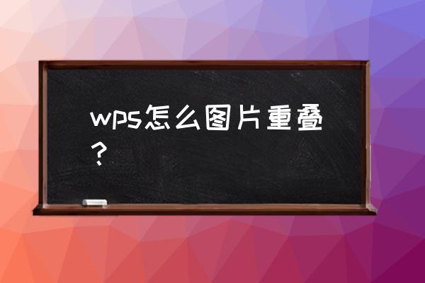 布局怎么将2个图重合到一起 wps怎么图片重叠？