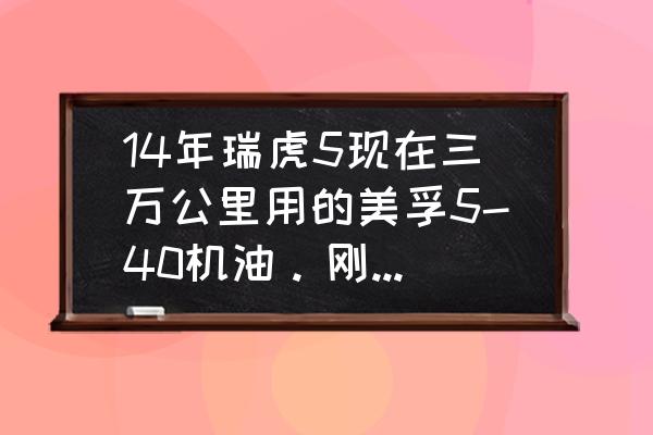 5万公里的车有必要提高机油粘度 14年瑞虎5现在三万公里用的美孚5-40机油。刚保养换成了5-30机油，可以吗？