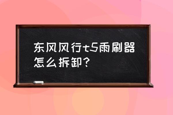 比速t5雨刮器拆装 东风风行t5雨刷器怎么拆卸？