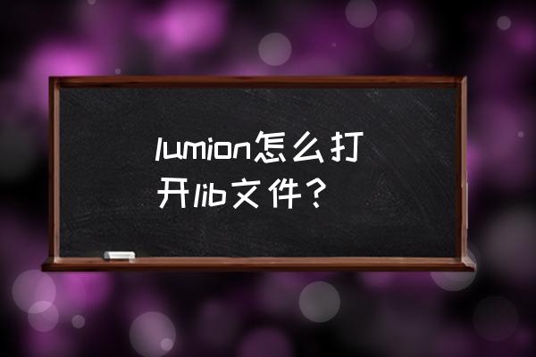 安装包lib文件怎么打开 lumion怎么打开lib文件？