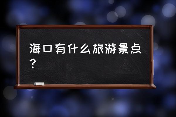 海南省主要旅游景点 海口有什么旅游景点？