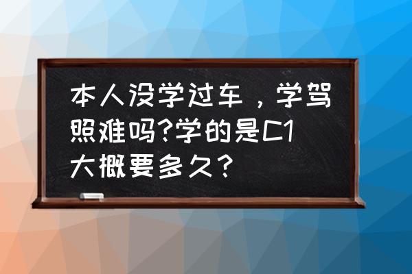 考c1驾驶证要学习多久 本人没学过车，学驾照难吗?学的是C1大概要多久？