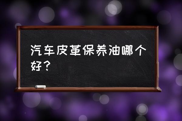 汽车真皮多久护理一次最好 汽车皮革保养油哪个好？