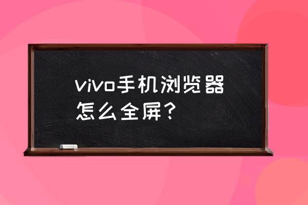 浏览器怎么用全屏模式 vivo手机浏览器怎么全屏？