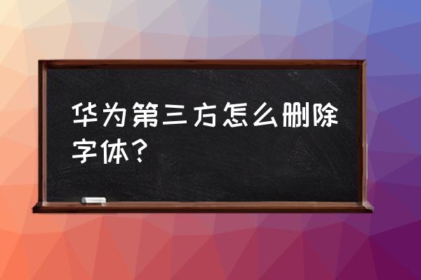 怎么导入第三方手机字体华为 华为第三方怎么删除字体？