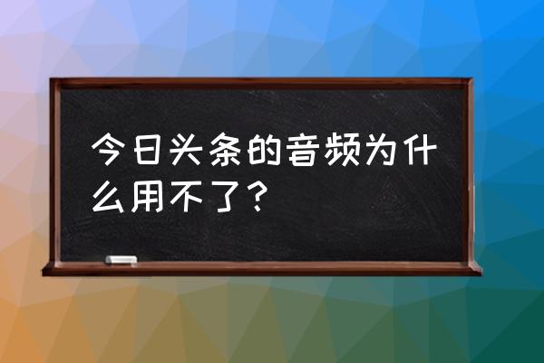 怎样在今日头条提取音频 今日头条的音频为什么用不了？